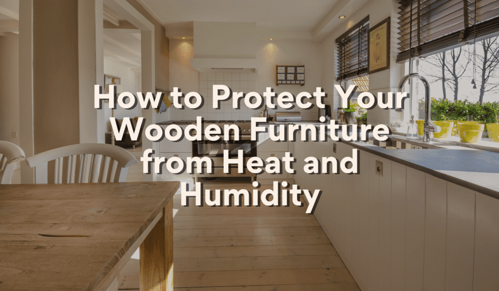 Shielding Your Wooden Furniture from Heat and Humidity